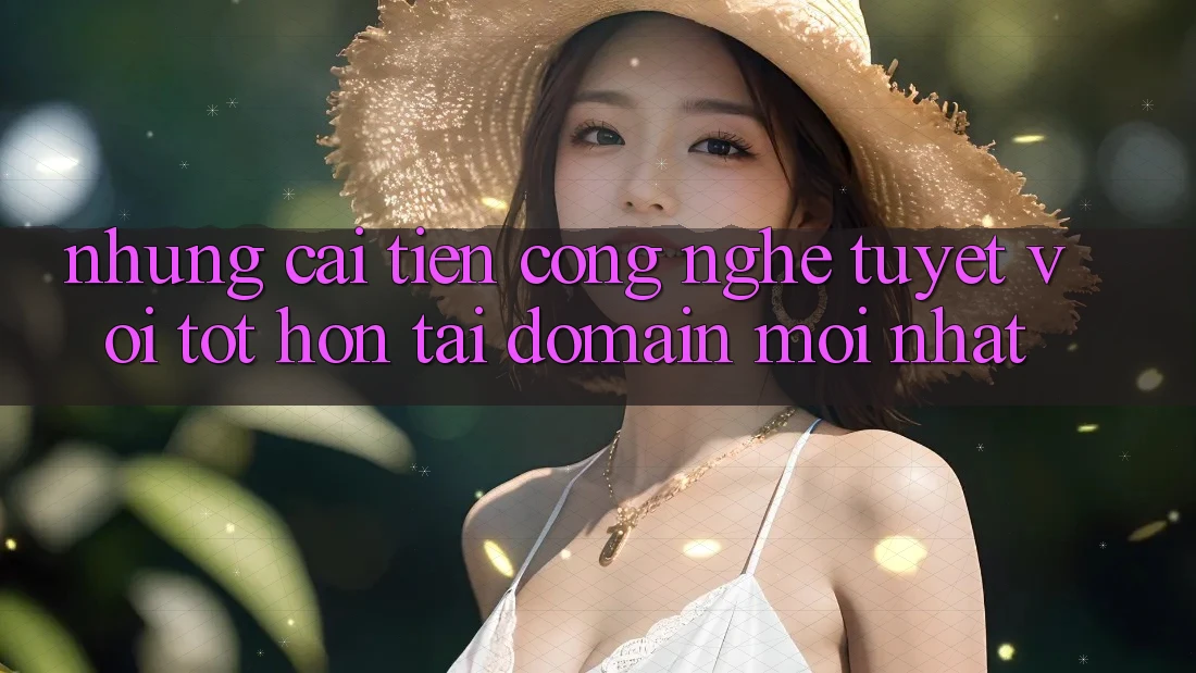 Những cải tiến công nghệ tuyệt vời tốt hơn tại domain mới nhất Những cải tiến công nghệ tuyệt vời tốt hơn tại domain mới nhất