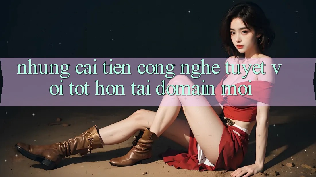 Những cải tiến công nghệ tuyệt vời tốt hơn tại domain mới Những cải tiến công nghệ tuyệt vời tốt hơn tại domain mới