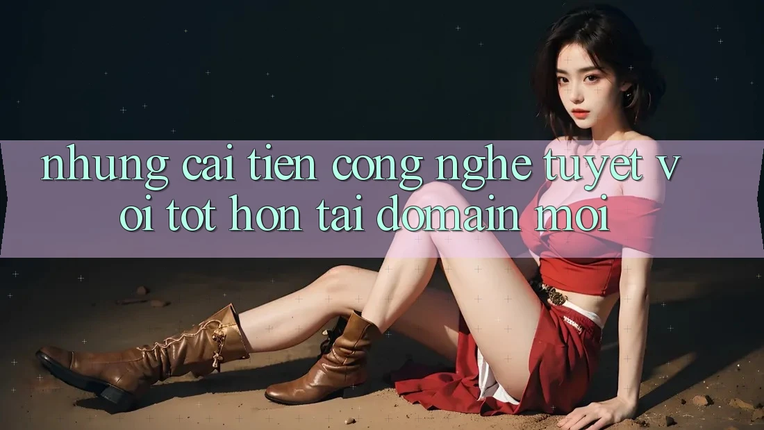 Những cải tiến công nghệ tuyệt vời tốt hơn tại domain mới Những cải tiến công nghệ tuyệt vời tốt hơn tại domain mới
