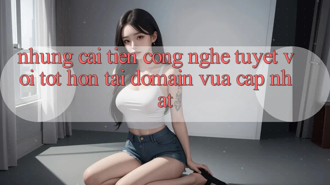 Những cải tiến công nghệ tuyệt vời tốt hơn tại domain vừa cập nhật Những cải tiến công nghệ tuyệt vời tốt hơn tại domain vừa cập nhật