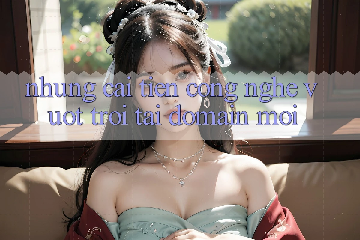 Những cải tiến công nghệ vượt trội tại domain mới Những cải tiến công nghệ vượt trội tại domain mới