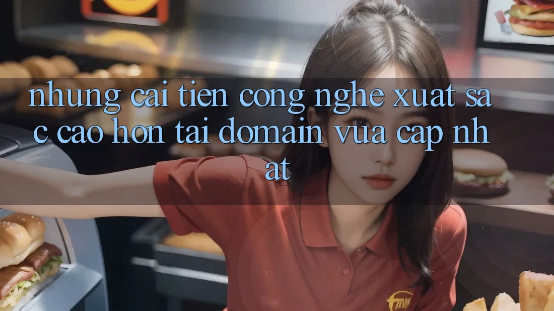Những cải tiến công nghệ xuất sắc cao hơn tại domain vừa cập nhật Những cải tiến công nghệ xuất sắc cao hơn tại domain vừa cập nhật