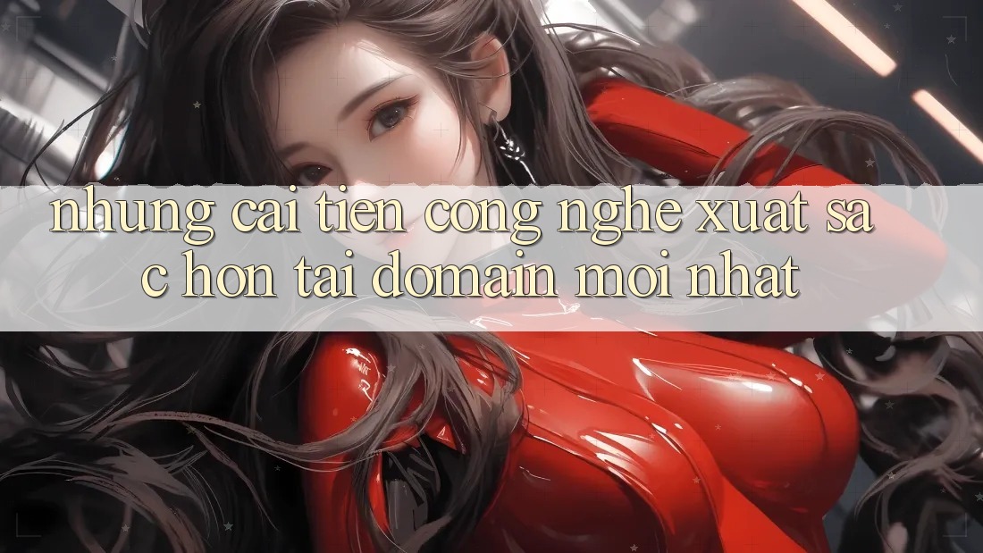 Những cải tiến công nghệ xuất sắc hơn tại domain mới nhất Những cải tiến công nghệ xuất sắc hơn tại domain mới nhất