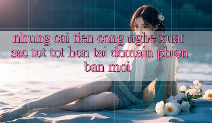 Những cải tiến công nghệ xuất sắc tốt tốt hơn tại domain phiên bản mới Những cải tiến công nghệ xuất sắc tốt tốt hơn tại domain phiên bản mới