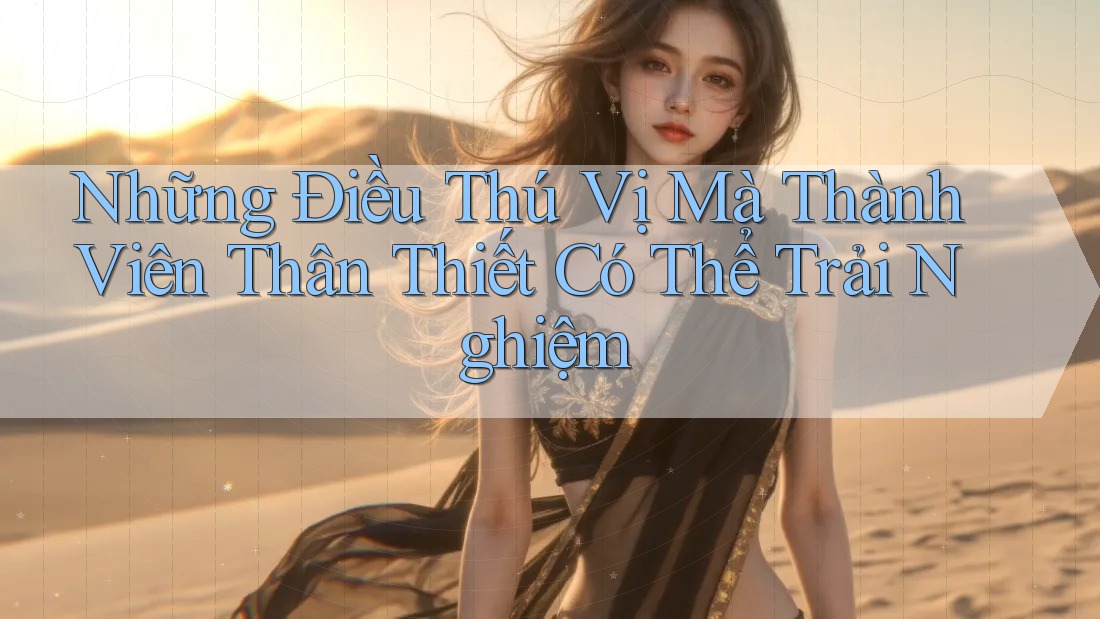 Những Điều Thú Vị Mà Thành Viên Thân Thiết Có Thể Trải Nghiệm Những Điều Thú Vị Mà Thành Viên Thân Thiết Có Thể Trải Nghiệm