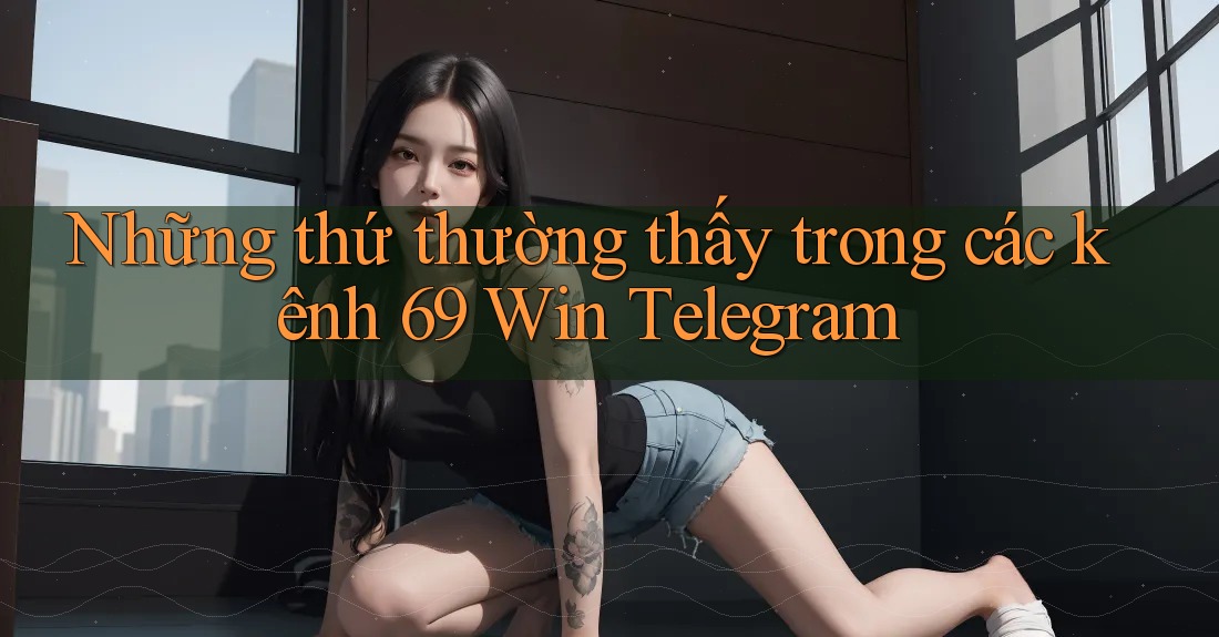 Những thứ thường thấy trong các kênh 69 Win Telegram Những thứ thường thấy trong các kênh 69 Win Telegram