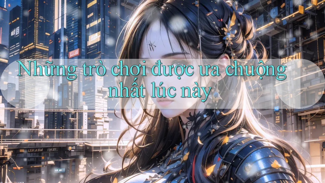 Những trò chơi được ưa chuộng nhất lúc này Những trò chơi được ưa chuộng nhất lúc này