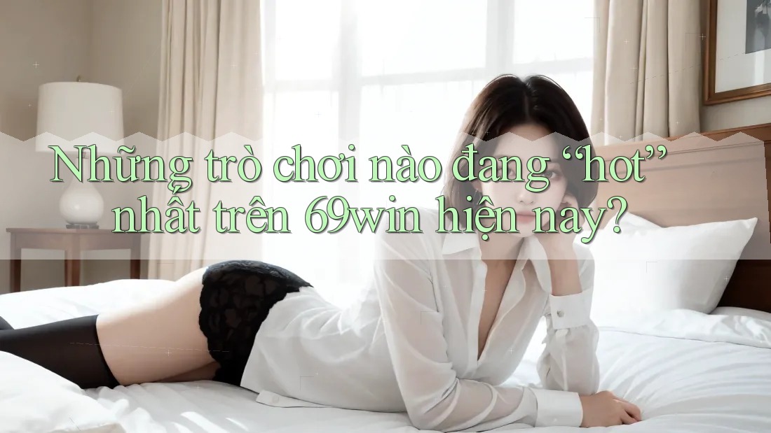 Những trò chơi nào đang “hot” nhất trên 69win hiện nay? Những trò chơi nào đang “hot” nhất trên 69win hiện nay?