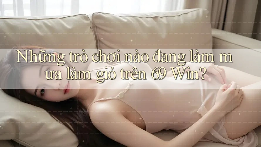 Những trò chơi nào đang làm mưa làm gió trên 69 Win? Những trò chơi nào đang làm mưa làm gió trên 69 Win?