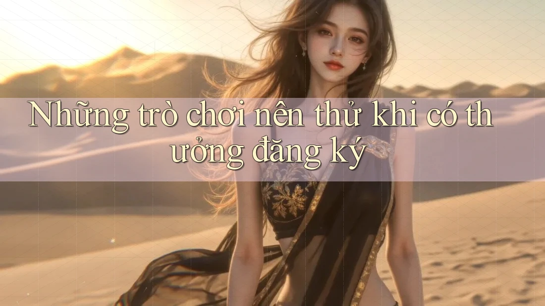 Những trò chơi nên thử khi có thưởng đăng ký