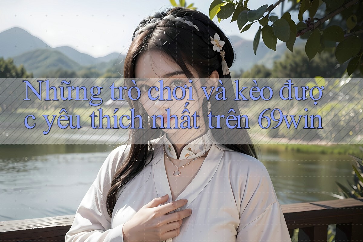 Những trò chơi và kèo được yêu thích nhất trên 69win Những trò chơi và kèo được yêu thích nhất trên 69win