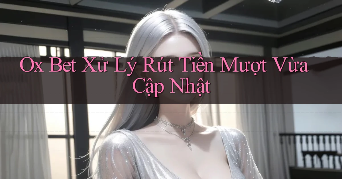 ox bet xử lý rút tiền mượt vừa cập nhật