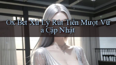 ox bet xử lý rút tiền mượt vừa cập nhật