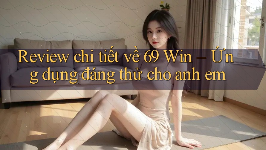 Review chi tiết về 69 Win – Ứng dụng đáng thử cho anh em Review chi tiết về 69 Win – Ứng dụng đáng thử cho anh em