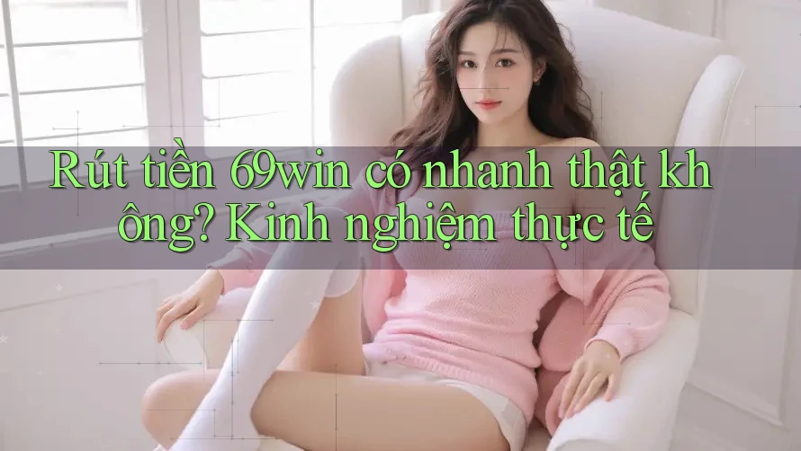 Rút tiền 69win có nhanh thật không? Kinh nghiệm thực tế Rút tiền 69win có nhanh thật không? Kinh nghiệm thực tế