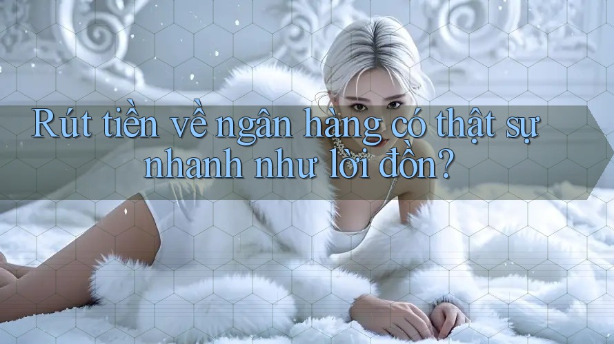 Rút tiền về ngân hàng có thật sự nhanh như lời đồn?