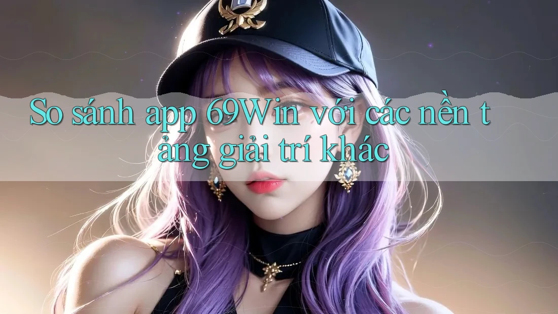 So sánh app 69Win với các nền tảng giải trí khác So sánh app 69Win với các nền tảng giải trí khác