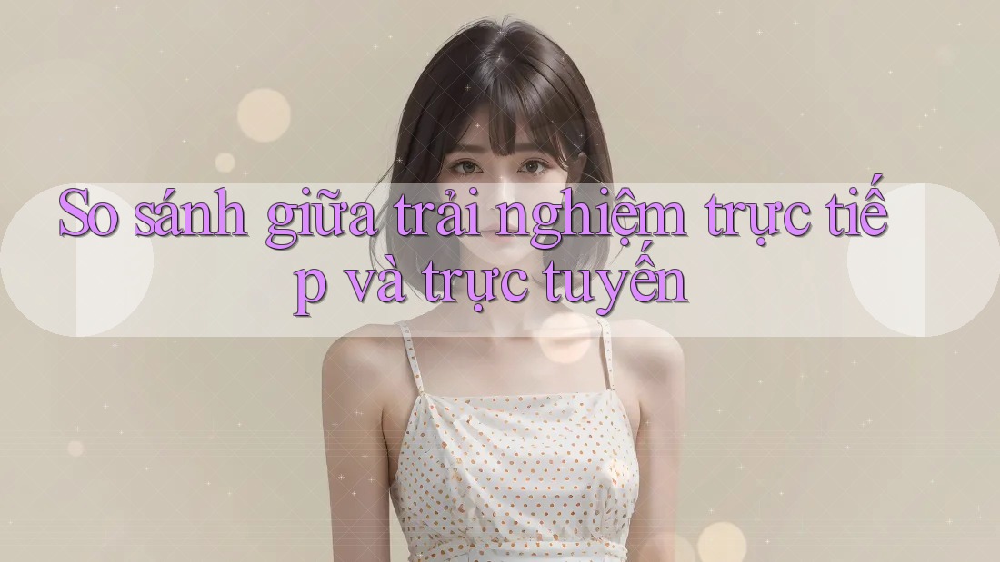 So sánh giữa trải nghiệm trực tiếp và trực tuyến