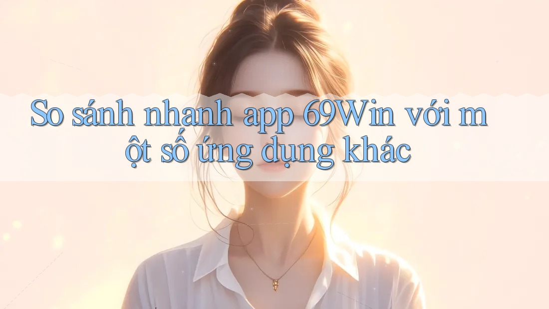 So sánh nhanh app 69Win với một số ứng dụng khác So sánh nhanh app 69Win với một số ứng dụng khác