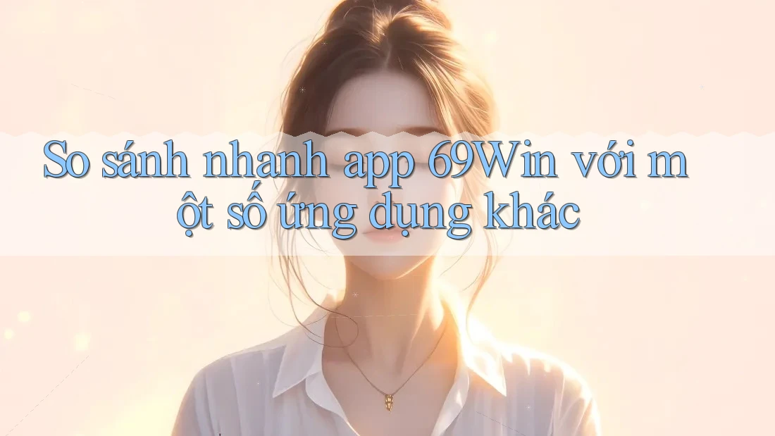 So sánh nhanh app 69Win với một số ứng dụng khác So sánh nhanh app 69Win với một số ứng dụng khác