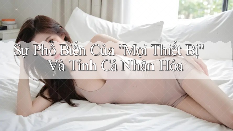 Sự Phổ Biến Của “Mọi Thiết Bị” Và Tính Cá Nhân Hóa Sự Phổ Biến Của “Mọi Thiết Bị” Và Tính Cá Nhân Hóa