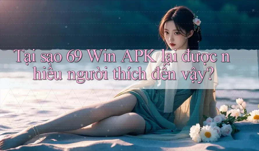 Tại sao 69 Win APK lại được nhiều người thích đến vậy?