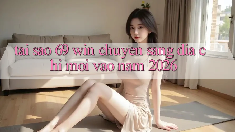 Tại sao 69 win chuyển sang địa chỉ mới vào năm 2026? Tại sao 69 win chuyển sang địa chỉ mới vào năm 2026?