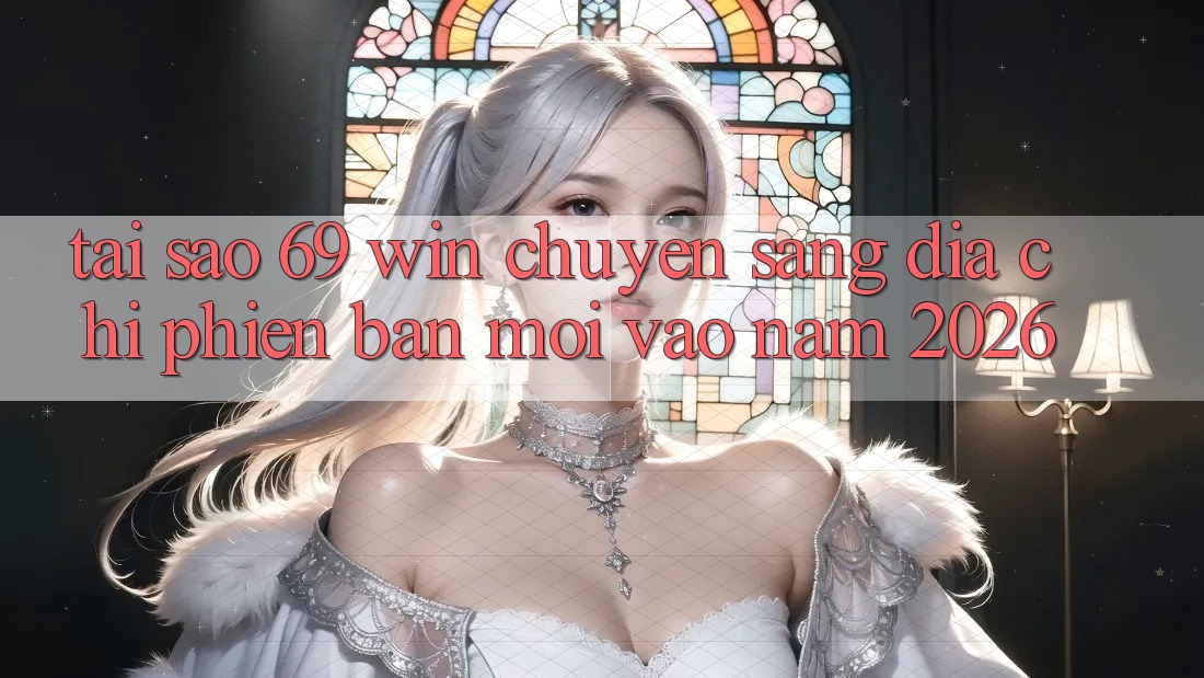 Tại sao 69 win chuyển sang địa chỉ phiên bản mới vào năm 2026?