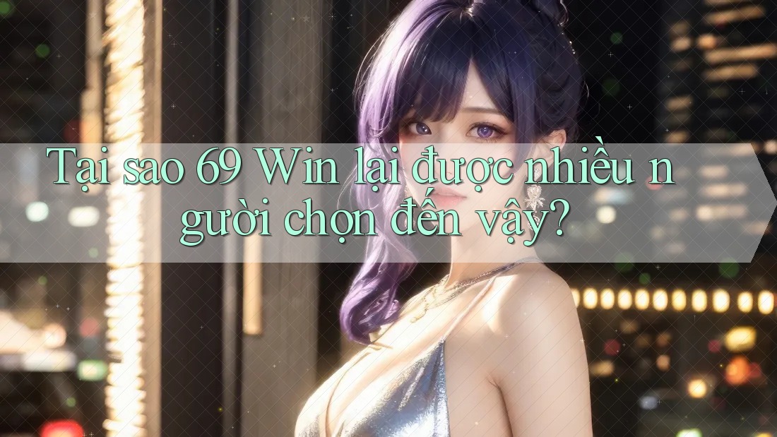 Tại sao 69 Win lại được nhiều người chọn đến vậy?