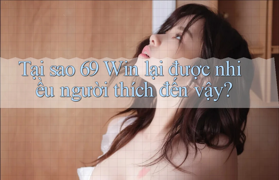 Tại sao 69 Win lại được nhiều người thích đến vậy?