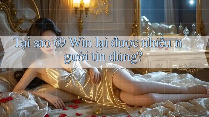 Tại sao 69 Win lại được nhiều người tin dùng?