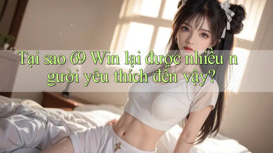 Tại sao 69 Win lại được nhiều người yêu thích đến vậy? Tại sao 69 Win lại được nhiều người yêu thích đến vậy?
