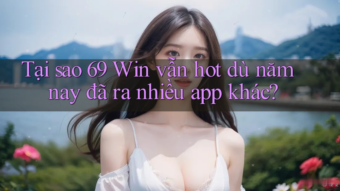 Tại sao 69 Win vẫn hot dù năm nay đã ra nhiều app khác? Tại sao 69 Win vẫn hot dù năm nay đã ra nhiều app khác?
