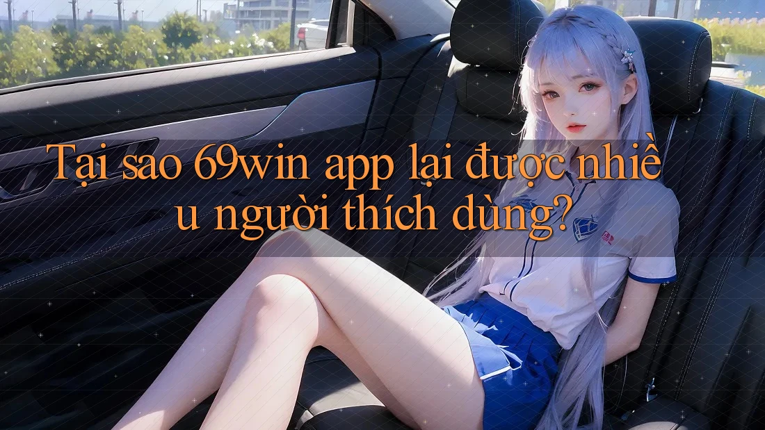 Tại sao 69win app lại được nhiều người thích dùng? Tại sao 69win app lại được nhiều người thích dùng?