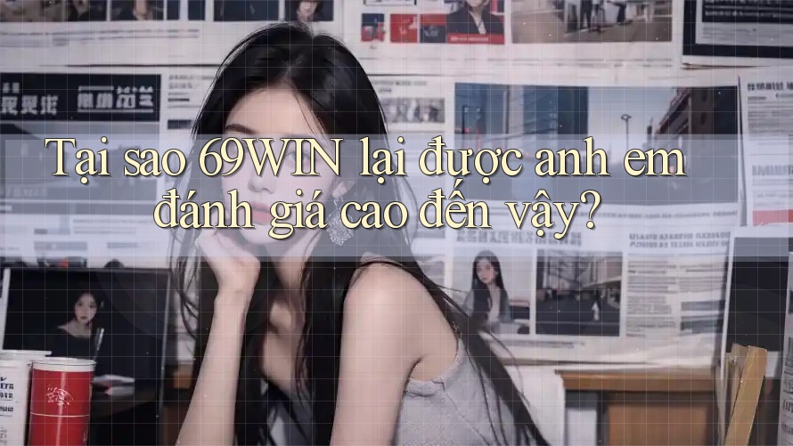 Tại sao 69WIN lại được anh em đánh giá cao đến vậy?