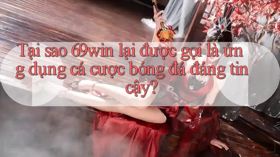 Tại sao 69win lại được gọi là ứng dụng cá cược bóng đá đáng tin cậy?