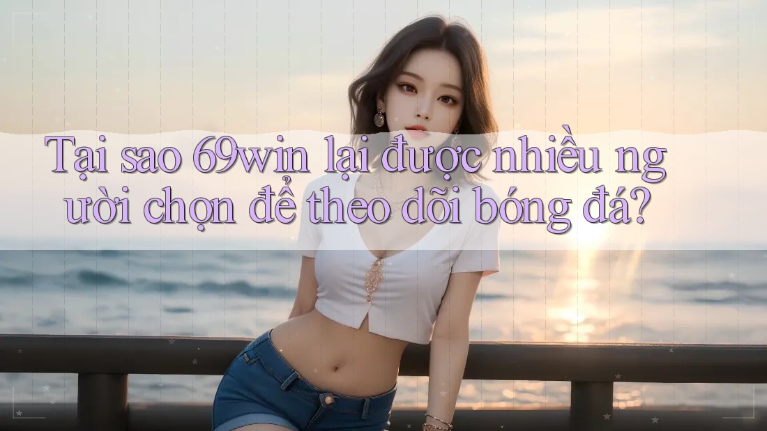 Tại sao 69win lại được nhiều người chọn để theo dõi bóng đá? Tại sao 69win lại được nhiều người chọn để theo dõi bóng đá?