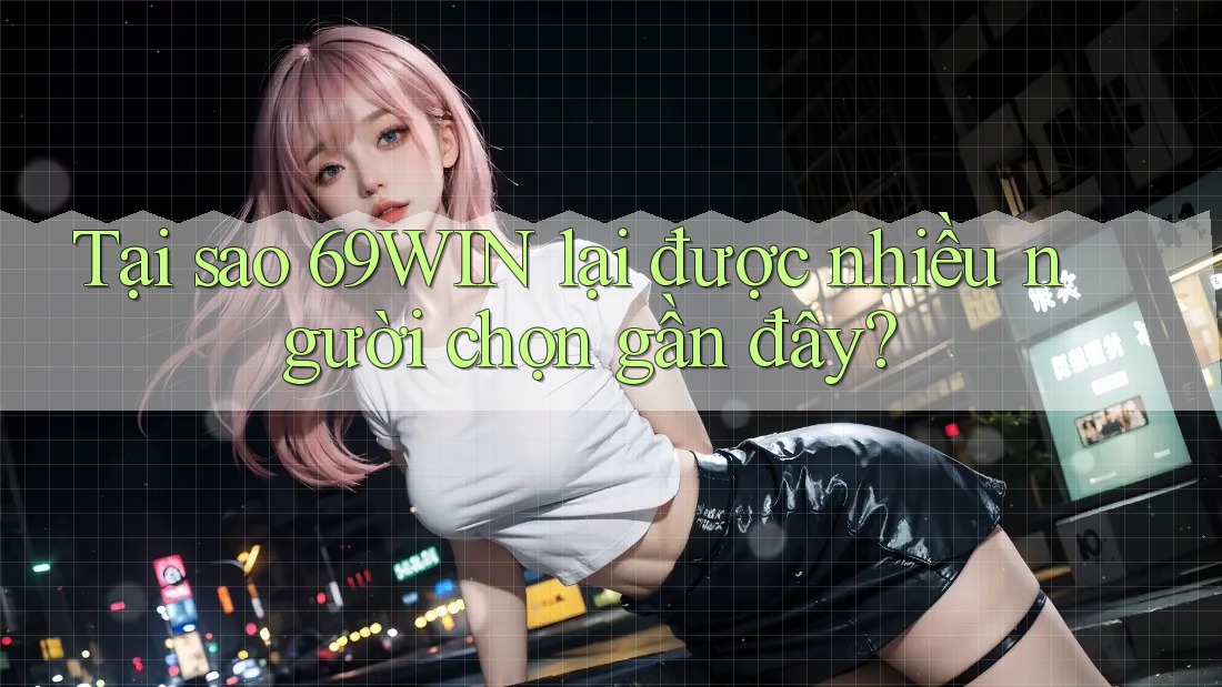 Tại sao 69WIN lại được nhiều người chọn gần đây? Tại sao 69WIN lại được nhiều người chọn gần đây?