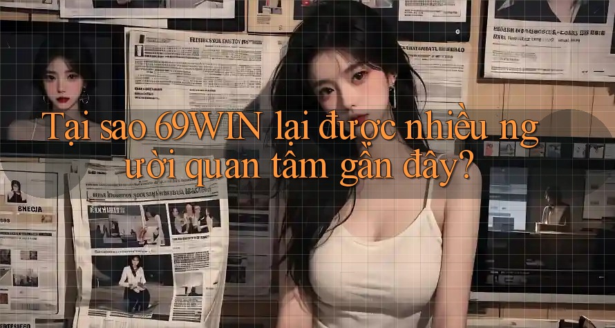 Tại sao 69WIN lại được nhiều người quan tâm gần đây?