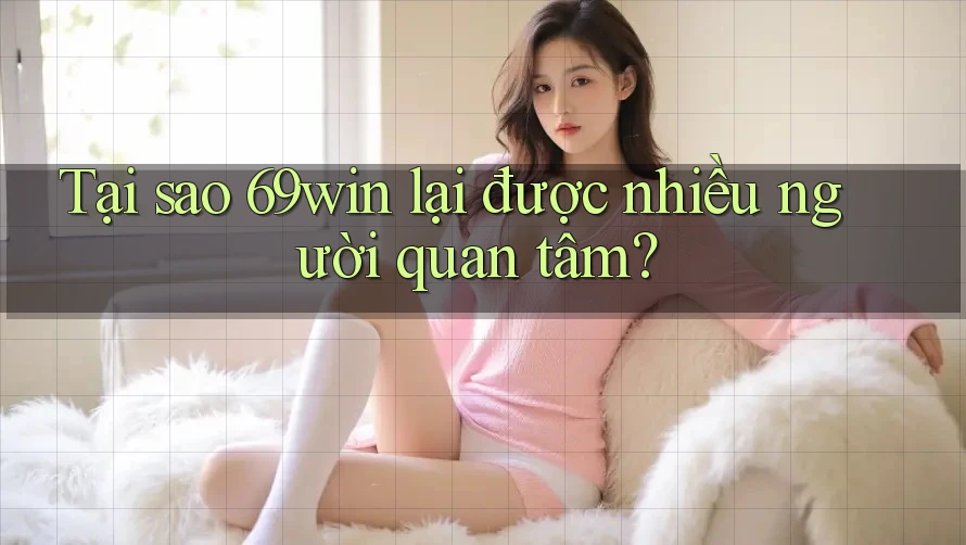 Tại sao 69win lại được nhiều người quan tâm? Tại sao 69win lại được nhiều người quan tâm?