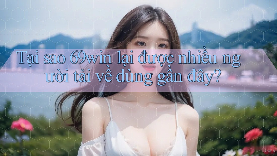 Tại sao 69win lại được nhiều người tải về dùng gần đây? Tại sao 69win lại được nhiều người tải về dùng gần đây?