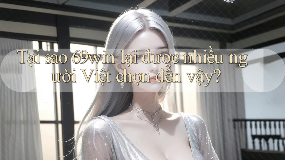 Tại sao 69win lại được nhiều người Việt chọn đến vậy?