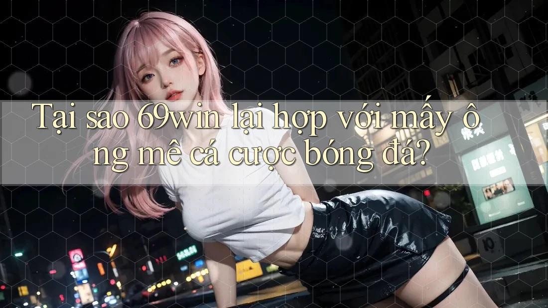 Tại sao 69win lại hợp với mấy ông mê cá cược bóng đá? Tại sao 69win lại hợp với mấy ông mê cá cược bóng đá?