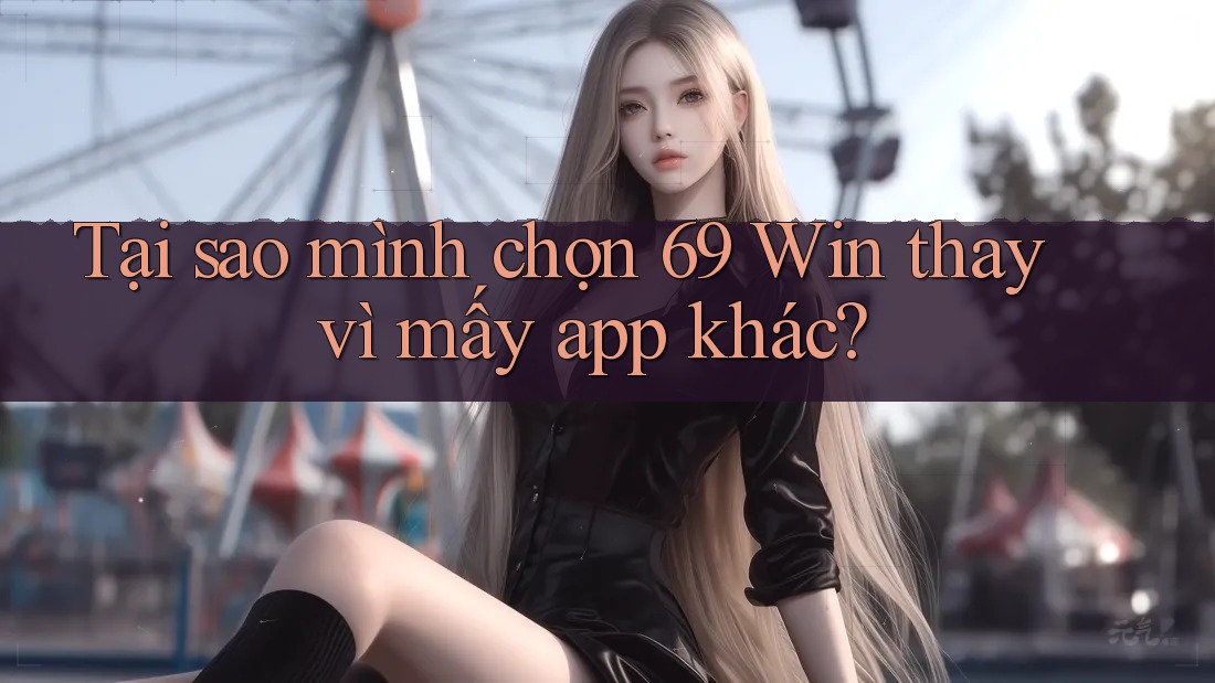 Tại sao mình chọn 69 Win thay vì mấy app khác? Tại sao mình chọn 69 Win thay vì mấy app khác?