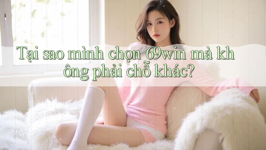 Tại sao mình chọn 69win mà không phải chỗ khác? Tại sao mình chọn 69win mà không phải chỗ khác?