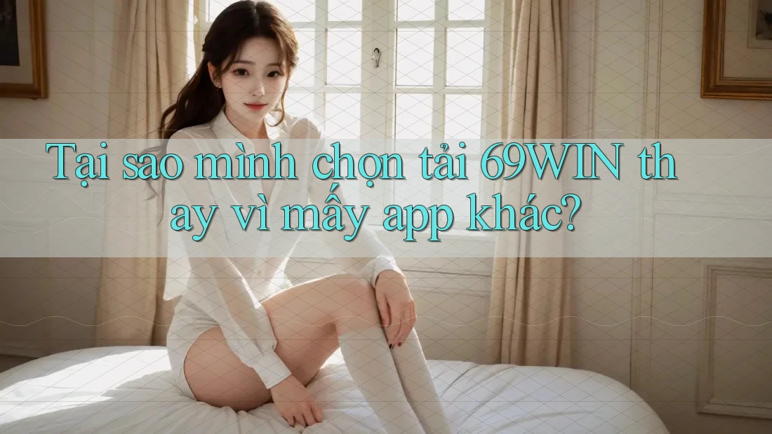 Tại sao mình chọn tải 69WIN thay vì mấy app khác? Tại sao mình chọn tải 69WIN thay vì mấy app khác?