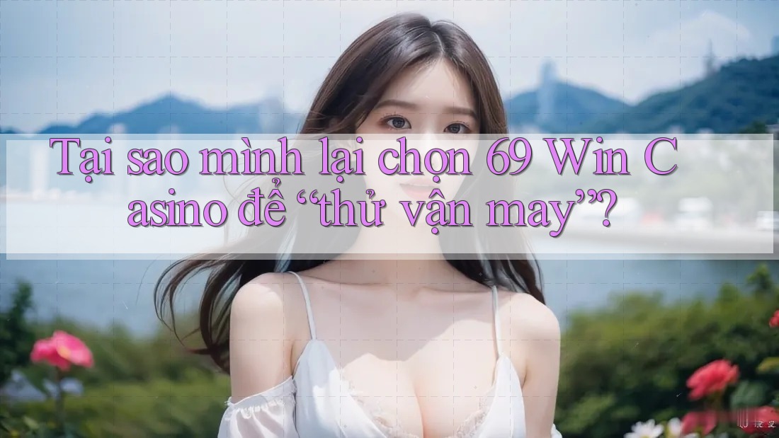Tại sao mình lại chọn 69 Win Casino để “thử vận may”? Tại sao mình lại chọn 69 Win Casino để “thử vận may”?