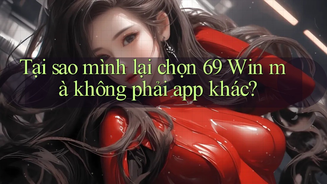 Tại sao mình lại chọn 69 Win mà không phải app khác? Tại sao mình lại chọn 69 Win mà không phải app khác?