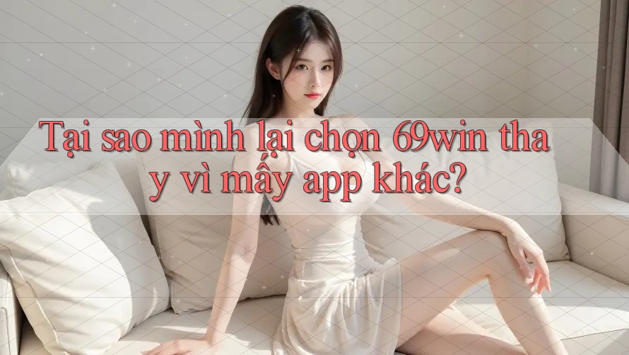 Tại sao mình lại chọn 69win thay vì mấy app khác? Tại sao mình lại chọn 69win thay vì mấy app khác?