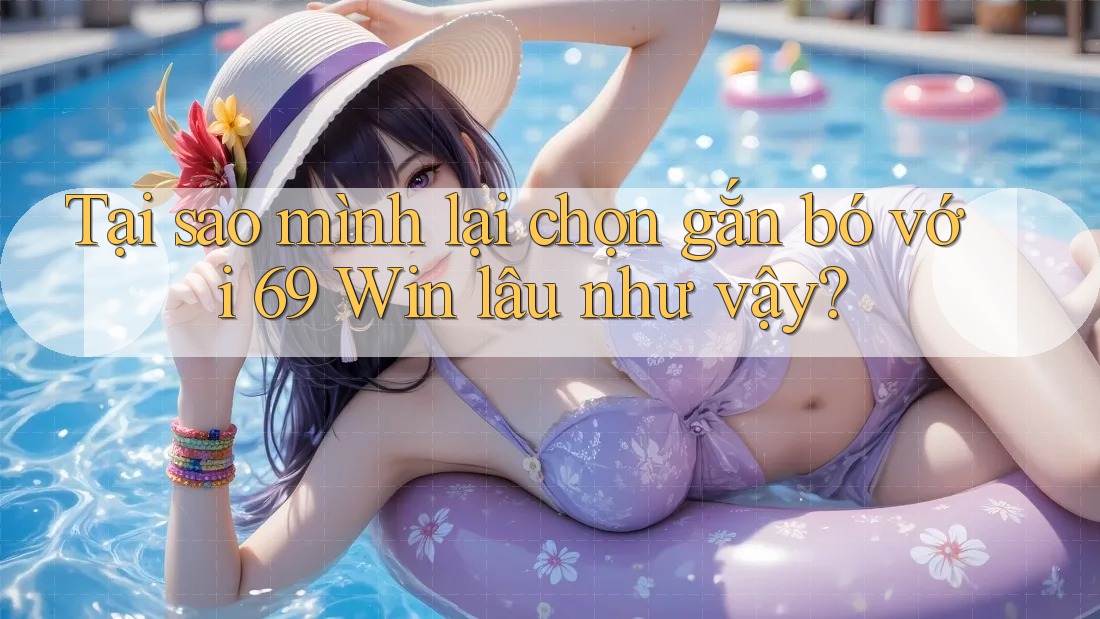 Tại sao mình lại chọn gắn bó với 69 Win lâu như vậy? Tại sao mình lại chọn gắn bó với 69 Win lâu như vậy?